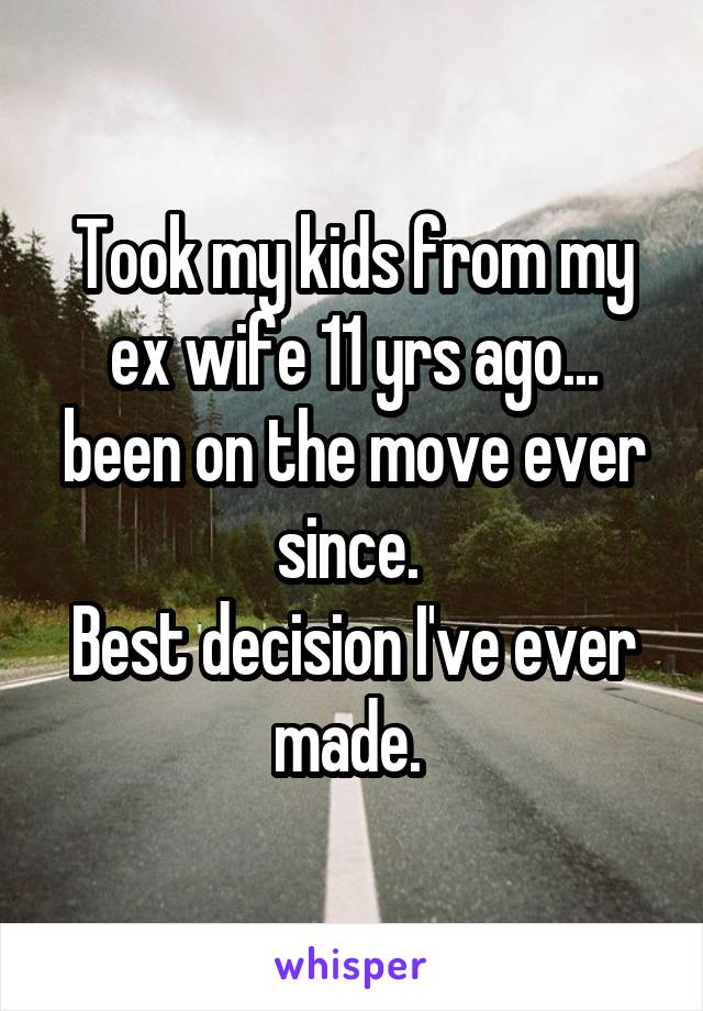 Took my kids from my ex wife 11 yrs ago... been on the move ever since. 
Best decision I've ever made. 