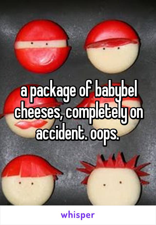 a package of babybel cheeses, completely on accident. oops. 