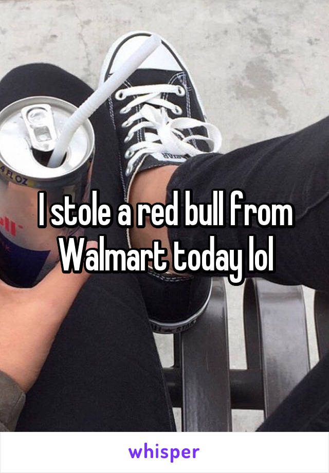 I stole a red bull from
Walmart today lol