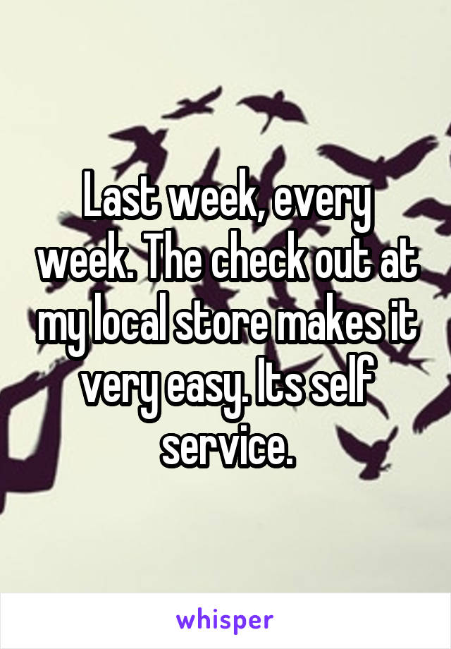 Last week, every week. The check out at my local store makes it very easy. Its self service.