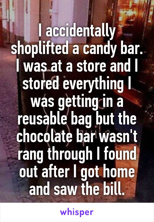 I accidentally shoplifted a candy bar. I was at a store and I stored everything I was getting in a reusable bag but the chocolate bar wasn't rang through I found out after I got home and saw the bill.