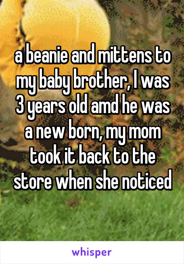 a beanie and mittens to my baby brother, I was 3 years old amd he was a new born, my mom took it back to the store when she noticed 