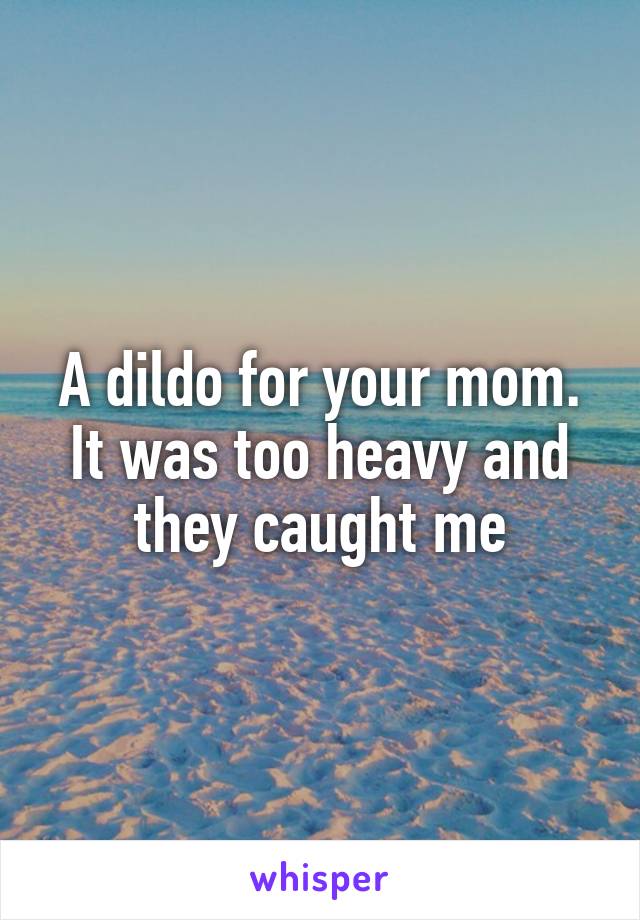 A dildo for your mom. It was too heavy and they caught me