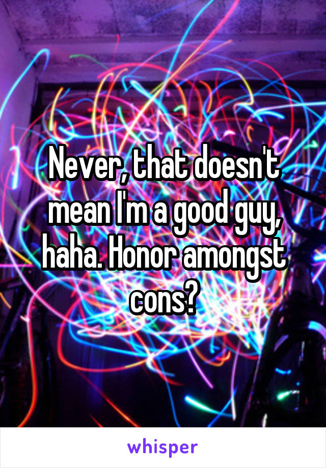 Never, that doesn't mean I'm a good guy, haha. Honor amongst cons?