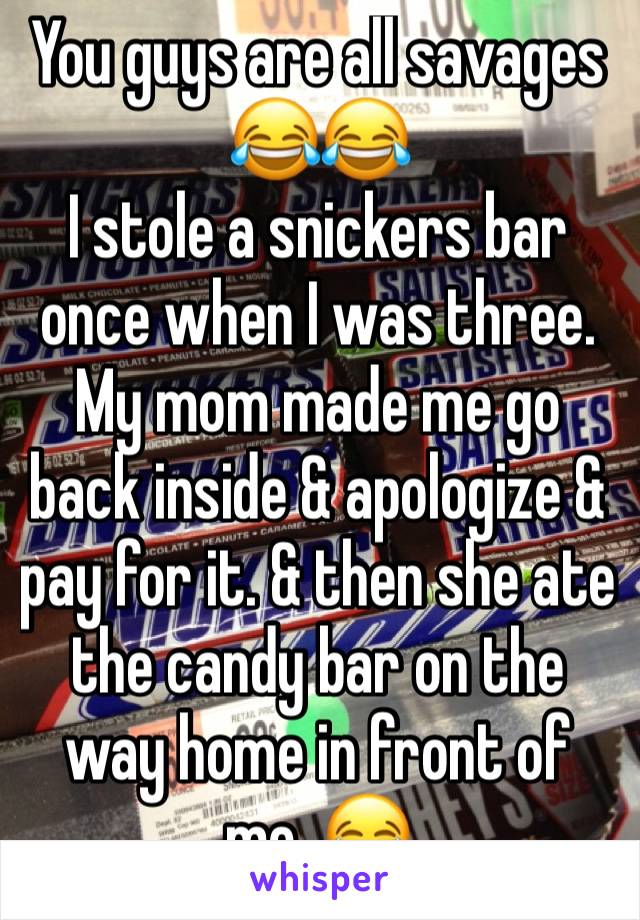 You guys are all savages 😂😂
I stole a snickers bar once when I was three. 
My mom made me go back inside & apologize & pay for it. & then she ate the candy bar on the way home in front of me. 😂