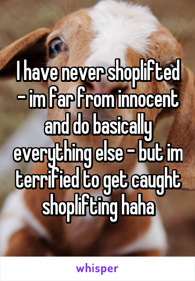 I have never shoplifted - im far from innocent and do basically everything else - but im terrified to get caught shoplifting haha