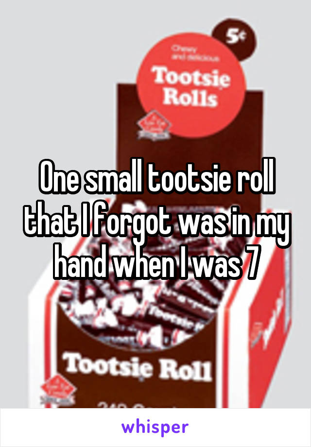 One small tootsie roll that I forgot was in my hand when I was 7