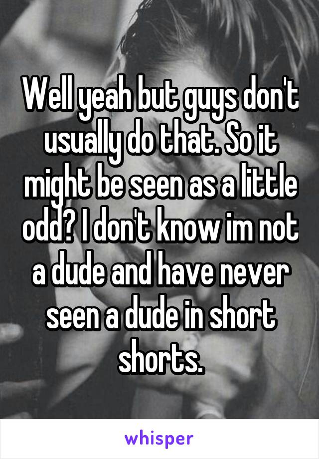 Well yeah but guys don't usually do that. So it might be seen as a little odd? I don't know im not a dude and have never seen a dude in short shorts.