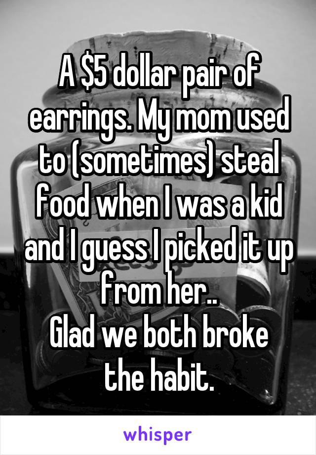 A $5 dollar pair of earrings. My mom used to (sometimes) steal food when I was a kid and I guess I picked it up from her..
Glad we both broke the habit.