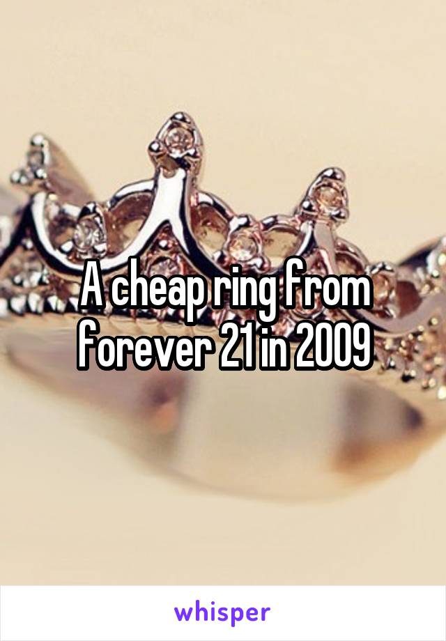 A cheap ring from forever 21 in 2009