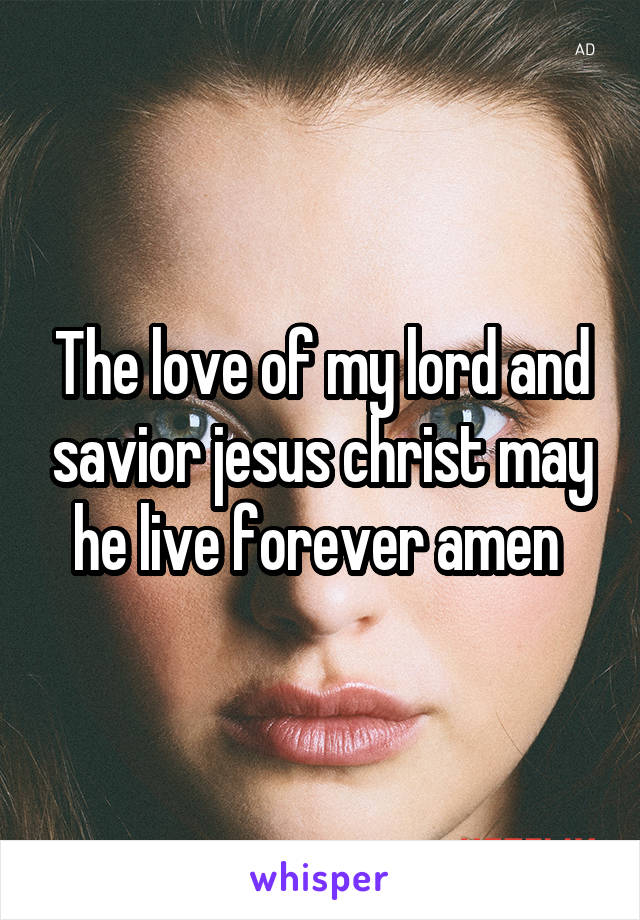 The love of my lord and savior jesus christ may he live forever amen 