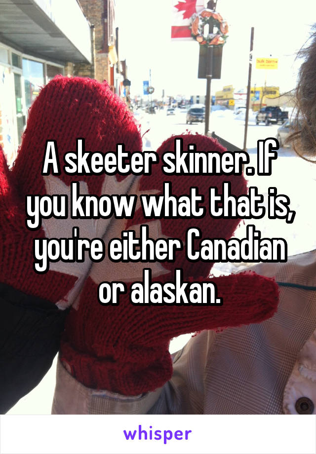 A skeeter skinner. If you know what that is, you're either Canadian or alaskan.