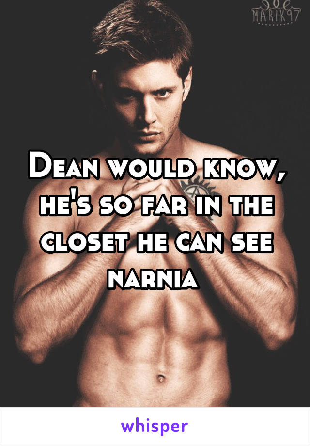 Dean would know, he's so far in the closet he can see narnia 
