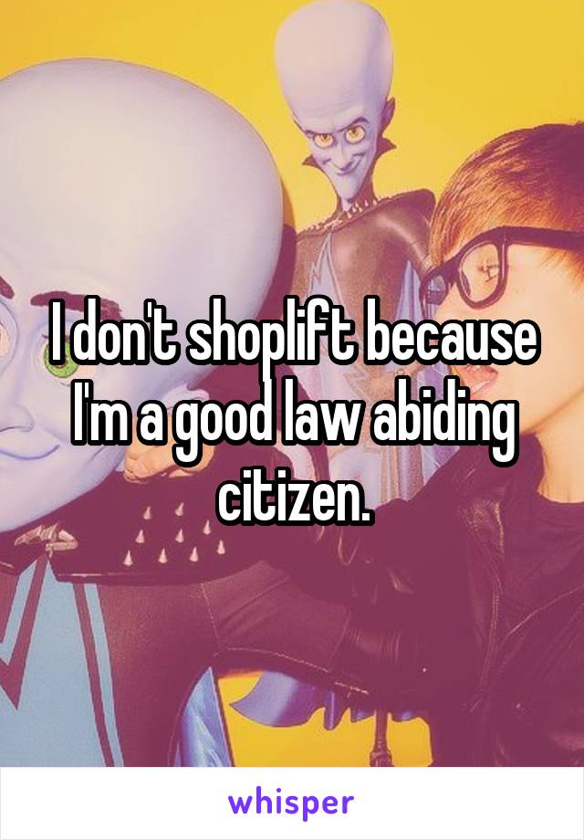 I don't shoplift because I'm a good law abiding citizen.