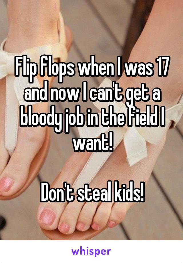 Flip flops when I was 17 and now I can't get a bloody job in the field I want!

Don't steal kids!