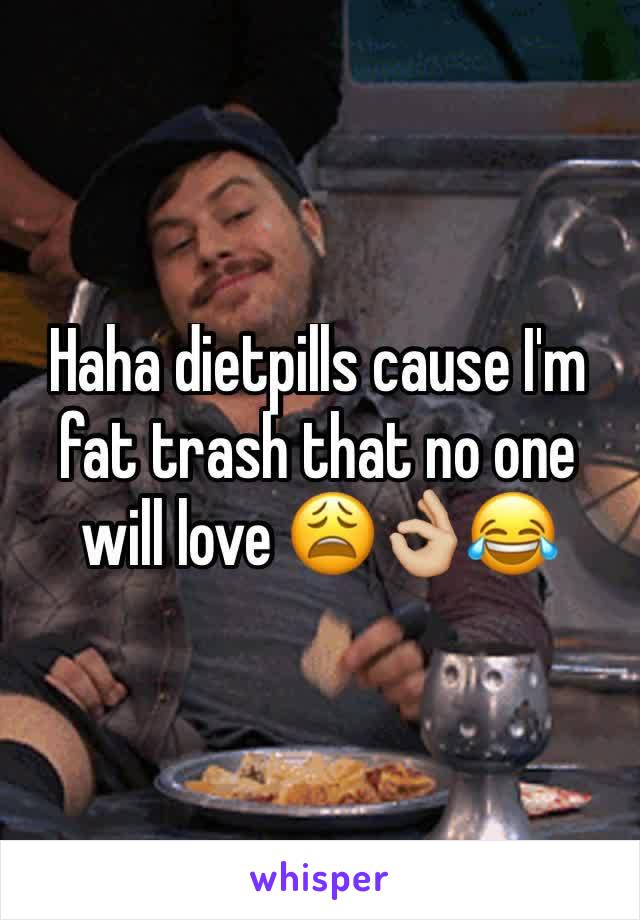 Haha dietpills cause I'm fat trash that no one will love 😩👌🏼😂