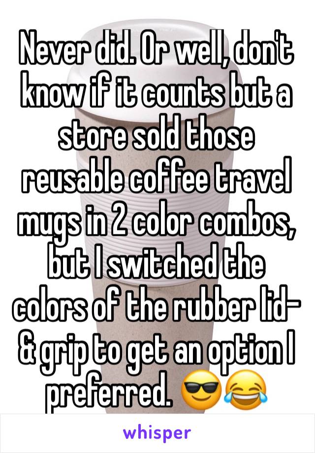 Never did. Or well, don't know if it counts but a store sold those reusable coffee travel mugs in 2 color combos, but I switched the colors of the rubber lid- & grip to get an option I preferred. 😎😂