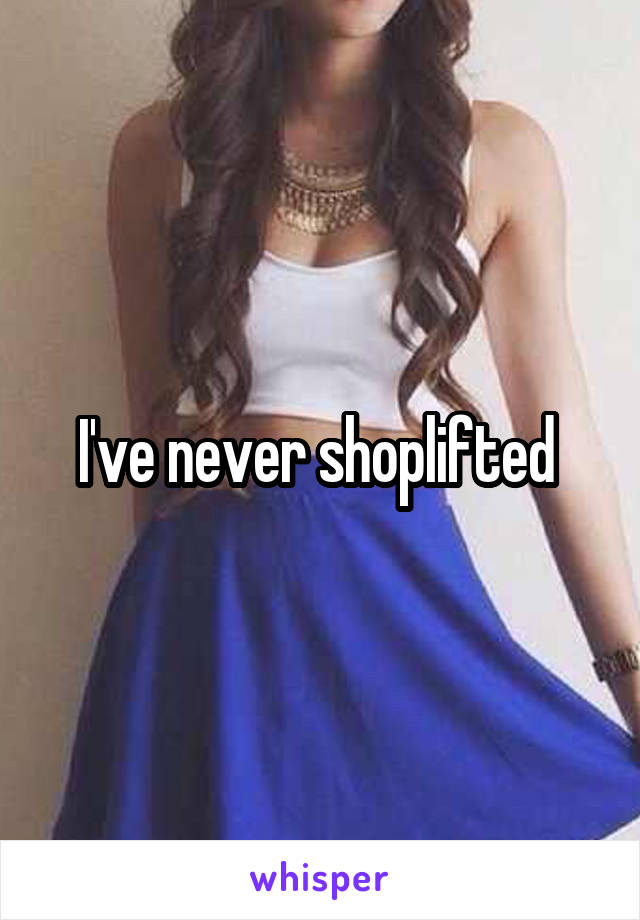 I've never shoplifted 