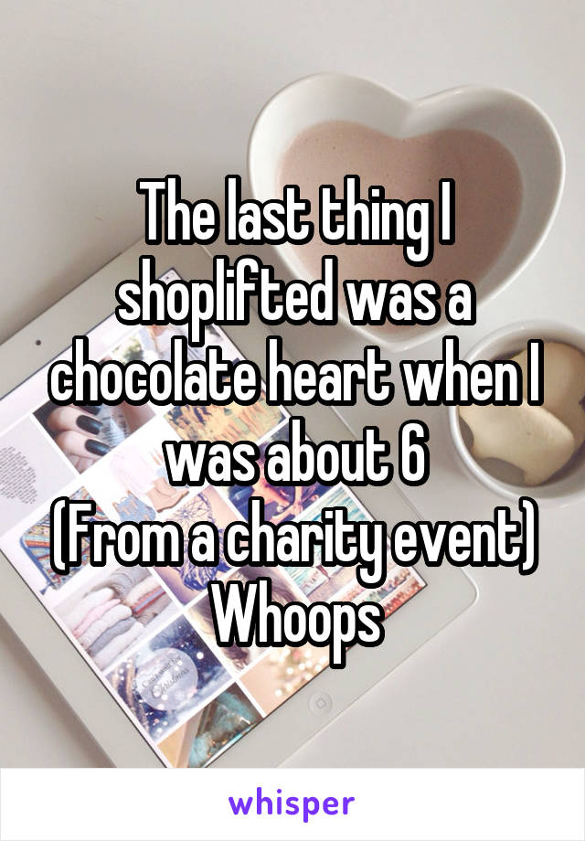 The last thing I shoplifted was a chocolate heart when I was about 6
(From a charity event)
Whoops