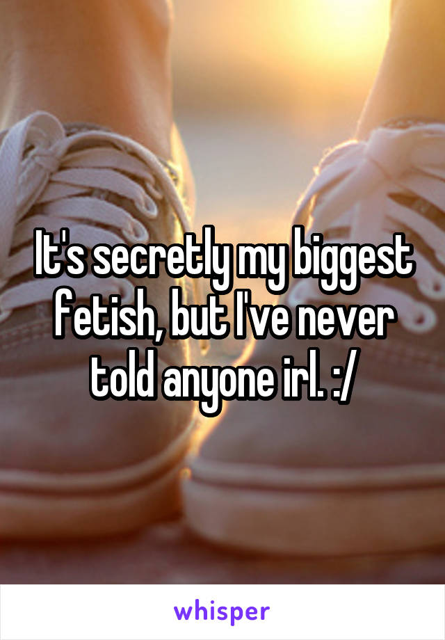 It's secretly my biggest fetish, but I've never told anyone irl. :/