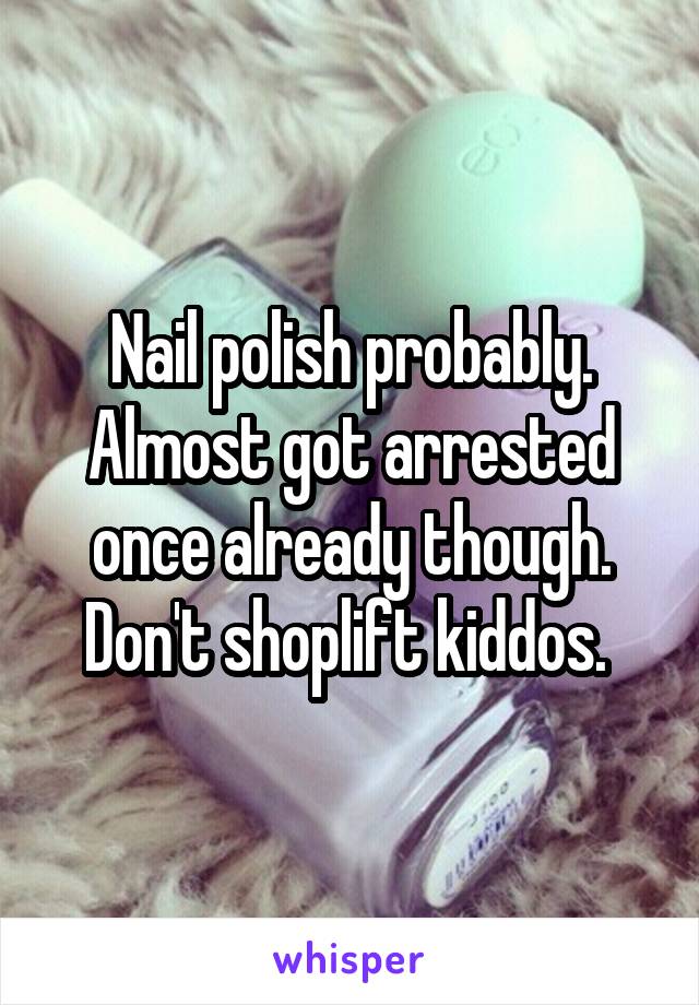 Nail polish probably. Almost got arrested once already though. Don't shoplift kiddos. 