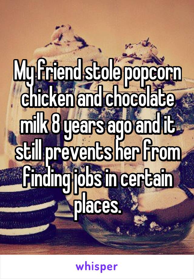 My friend stole popcorn chicken and chocolate milk 8 years ago and it still prevents her from finding jobs in certain places.