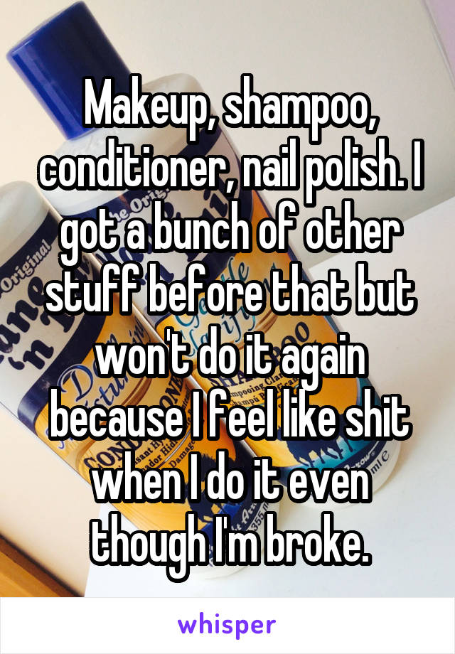 Makeup, shampoo, conditioner, nail polish. I got a bunch of other stuff before that but won't do it again because I feel like shit when I do it even though I'm broke.