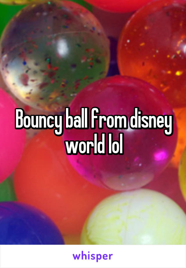 Bouncy ball from disney world lol