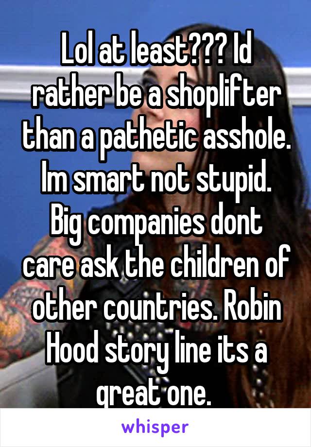 Lol at least??? Id rather be a shoplifter than a pathetic asshole.
Im smart not stupid.
Big companies dont care ask the children of other countries. Robin Hood story line its a great one. 