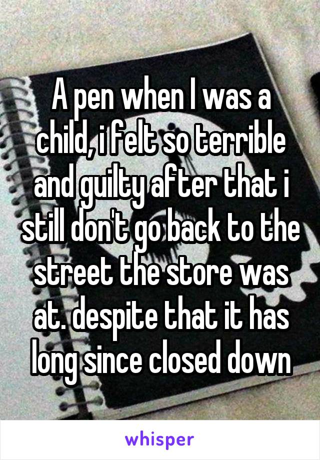 A pen when I was a child, i felt so terrible and guilty after that i still don't go back to the street the store was at. despite that it has long since closed down