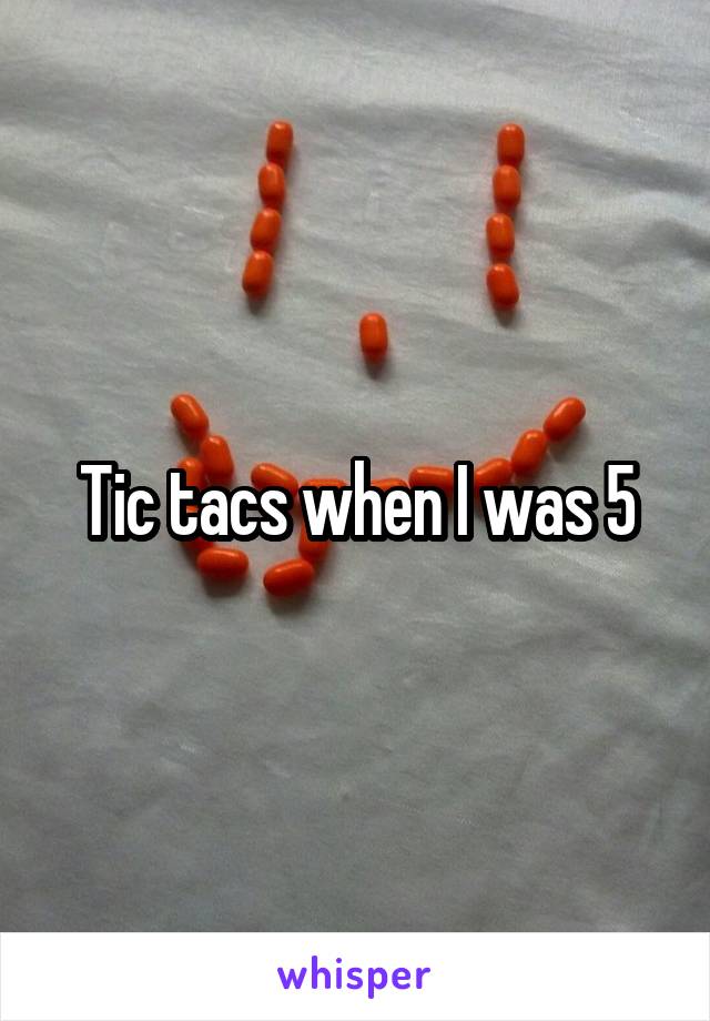 Tic tacs when I was 5