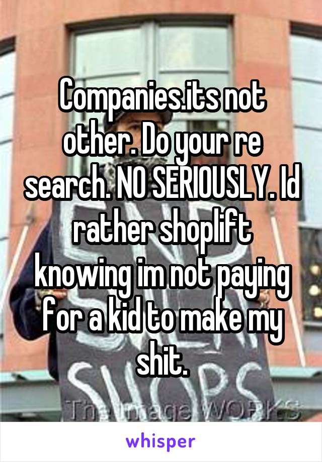 Companies.its not other. Do your re search. NO SERIOUSLY. Id rather shoplift knowing im not paying for a kid to make my shit.