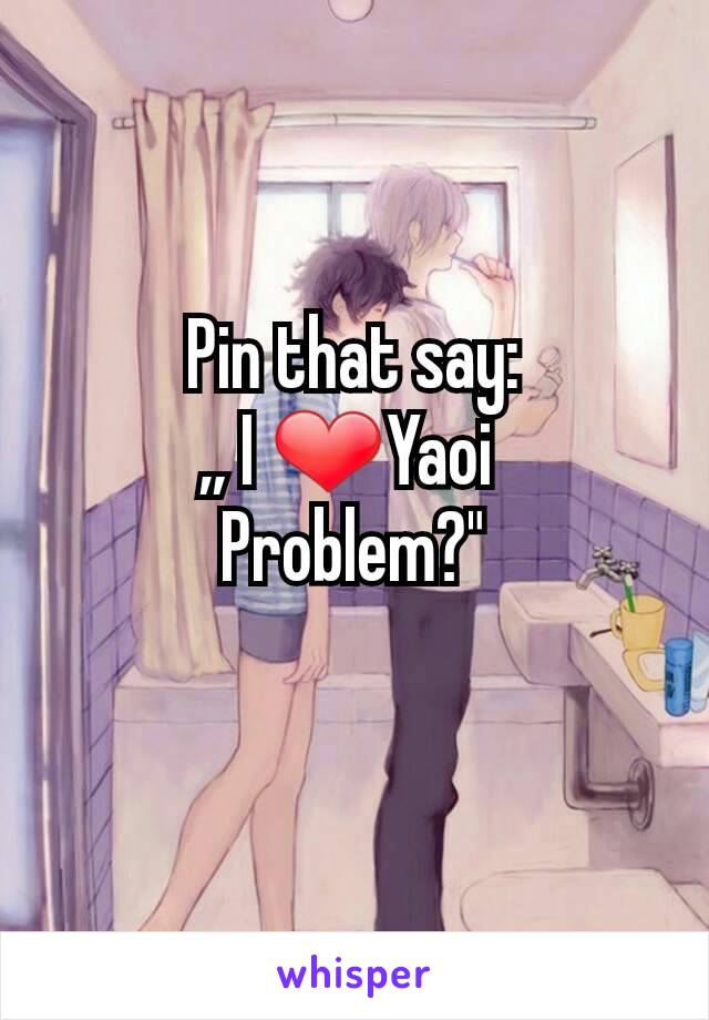 Pin that say:
,, I ❤Yaoi 
Problem?"