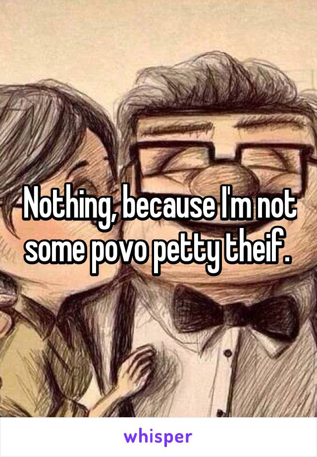 Nothing, because I'm not some povo petty theif. 