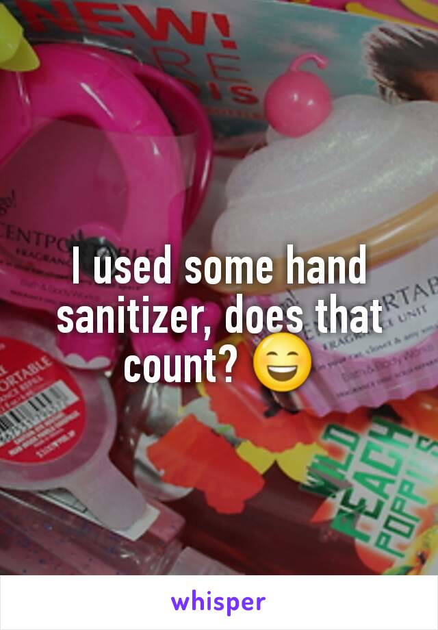 I used some hand sanitizer, does that count? 😄