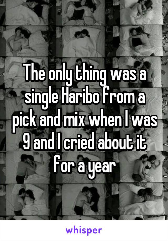 The only thing was a single Haribo from a pick and mix when I was 9 and I cried about it for a year