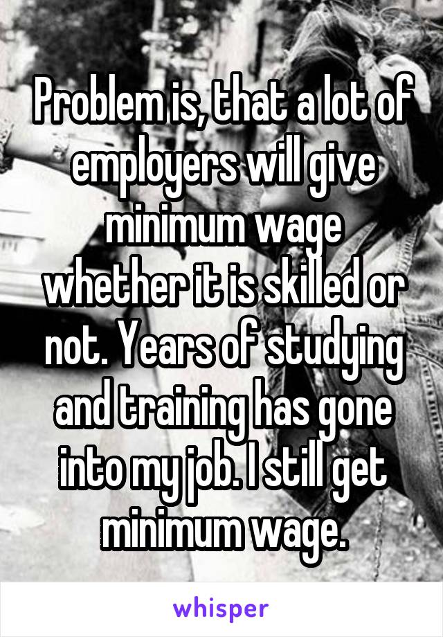Problem is, that a lot of employers will give minimum wage whether it is skilled or not. Years of studying and training has gone into my job. I still get minimum wage.