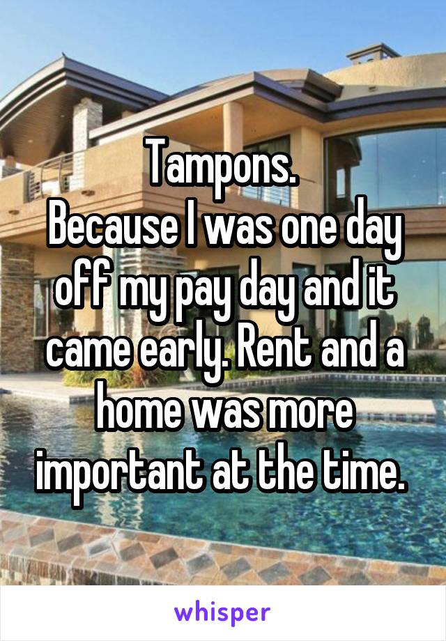 Tampons. 
Because I was one day off my pay day and it came early. Rent and a home was more important at the time. 