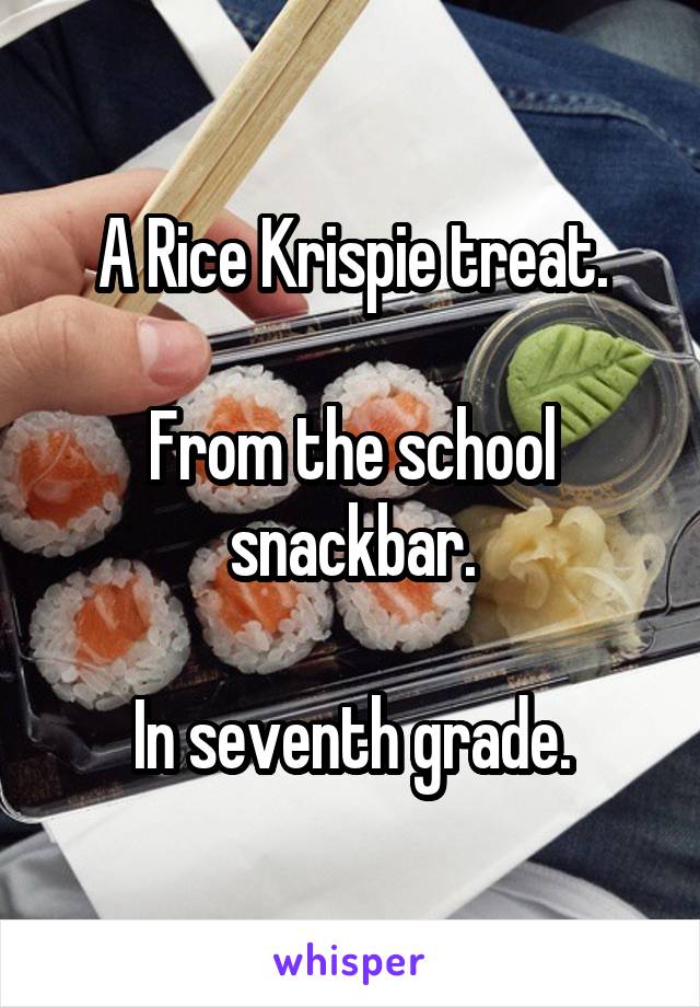 A Rice Krispie treat.

From the school snackbar.

In seventh grade.