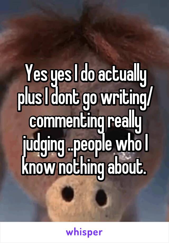 Yes yes I do actually plus I dont go writing/ commenting really judging ..people who I know nothing about. 