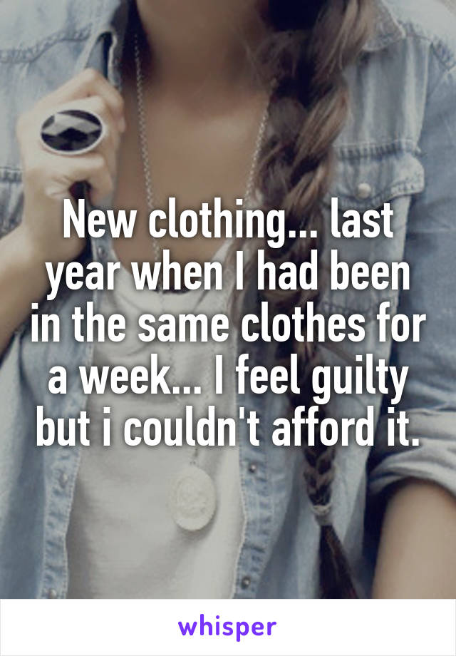 New clothing... last year when I had been in the same clothes for a week... I feel guilty but i couldn't afford it.