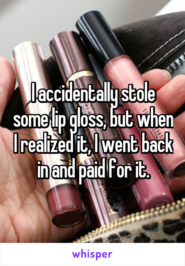 I accidentally stole some lip gloss, but when I realized it, I went back in and paid for it.