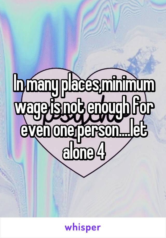 In many places,minimum wage is not enough for even one person....let alone 4