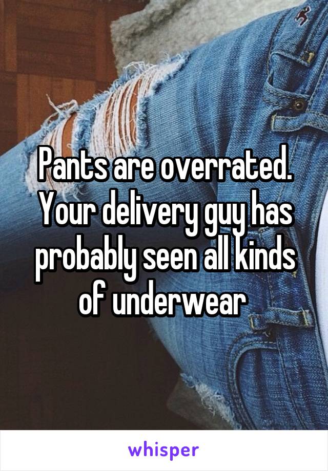 Pants are overrated. Your delivery guy has probably seen all kinds of underwear 
