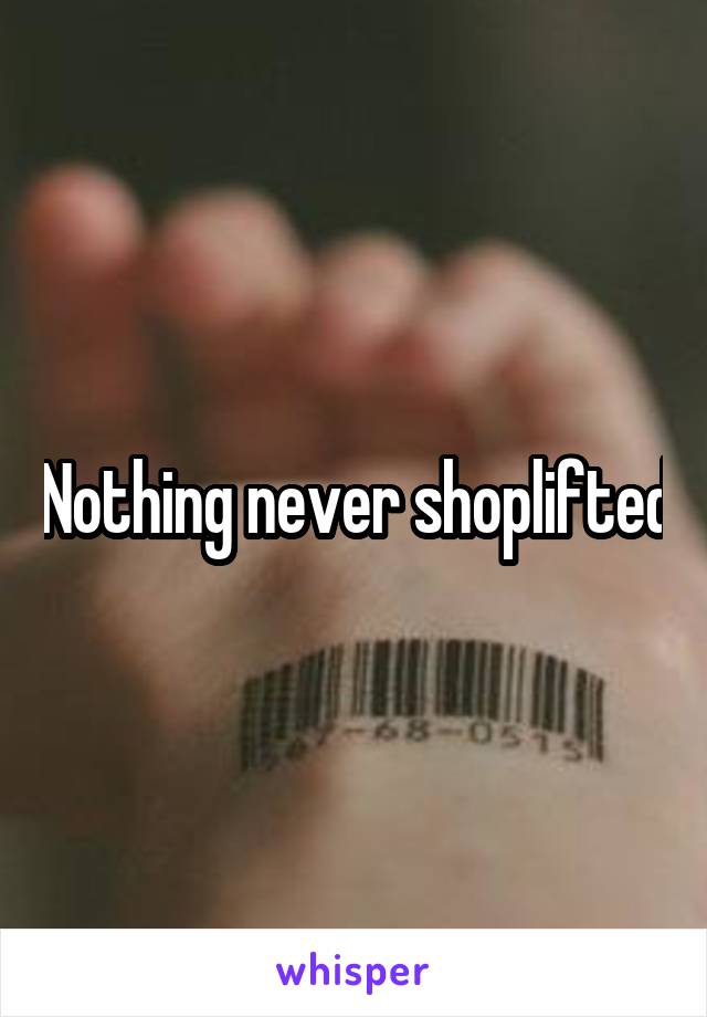 Nothing never shoplifted