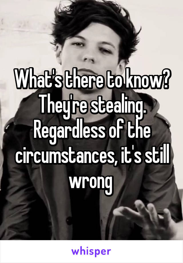 What's there to know? They're stealing. Regardless of the circumstances, it's still wrong 