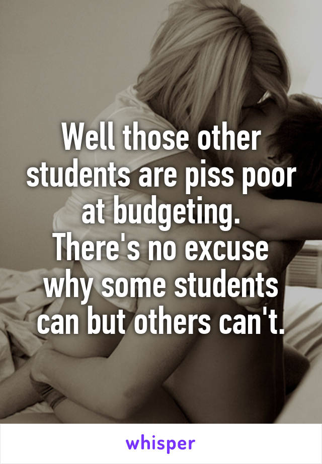 Well those other students are piss poor at budgeting.
There's no excuse why some students can but others can't.