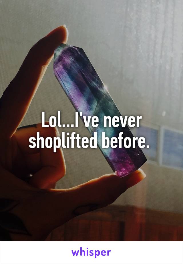 Lol...I've never shoplifted before. 