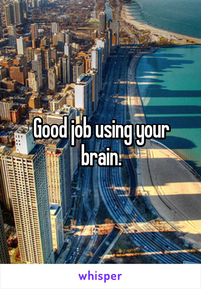 Good job using your brain.