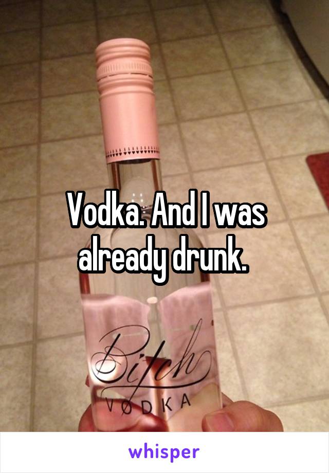 Vodka. And I was already drunk. 